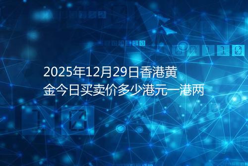 2025年12月29日香港黄金今日买卖价多少港元一港两