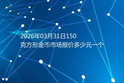 2026年03月31日150克方形金币市场报价多少元一个
