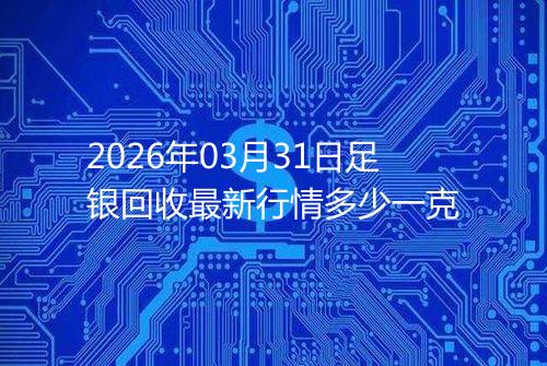 2026年03月31日足银回收最新行情多少一克