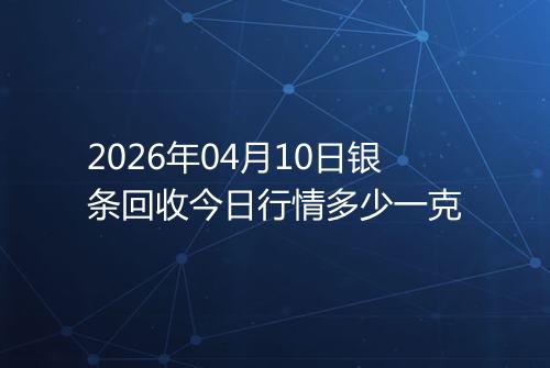 2026年04月10日银条回收今日行情多少一克