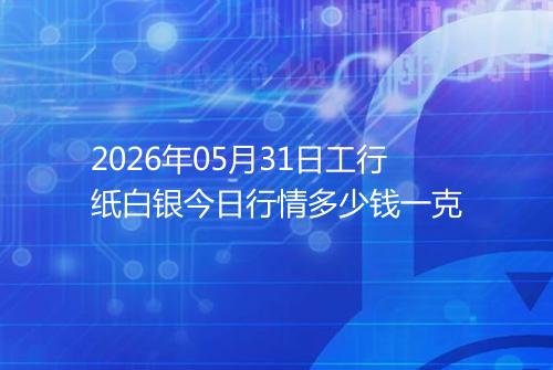 2026年05月31日工行纸白银今日行情多少钱一克