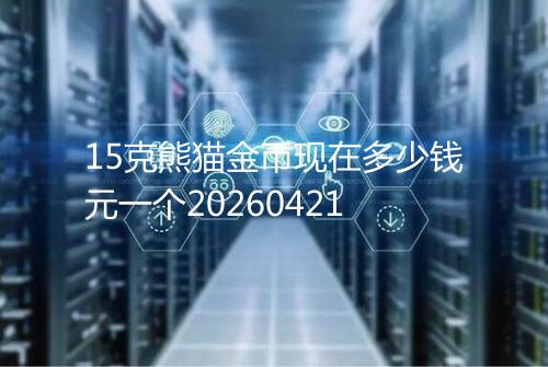 15克熊猫金币现在多少钱元一个20260421