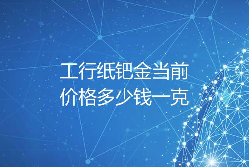 工行纸钯金当前价格多少钱一克
