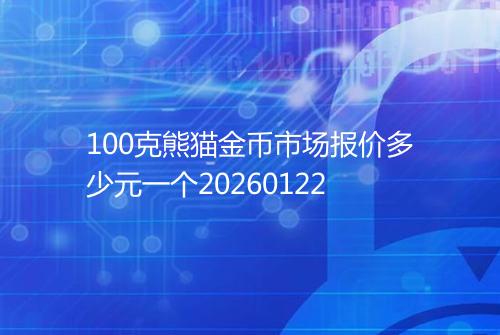 100克熊猫金币市场报价多少元一个20260122