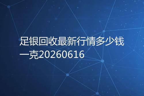 足银回收最新行情多少钱一克20260616