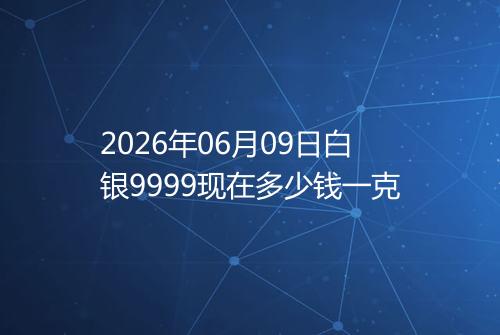 2026年06月09日白银9999现在多少钱一克