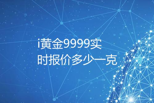 i黄金9999实时报价多少一克
