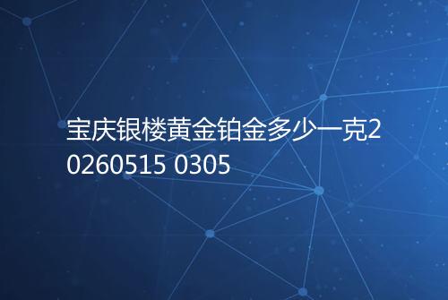 宝庆银楼黄金铂金多少一克20260515 0305