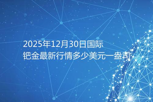 2025年12月30日国际钯金最新行情多少美元一盎司