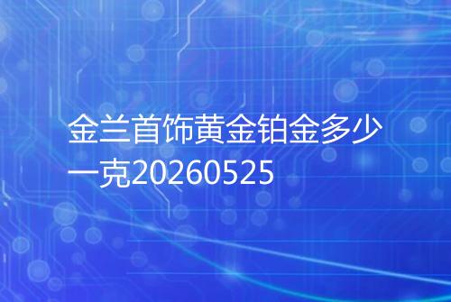 金兰首饰黄金铂金多少一克20260525