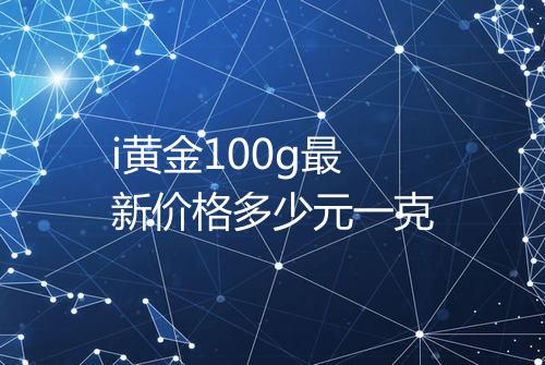 i黄金100g最新价格多少元一克