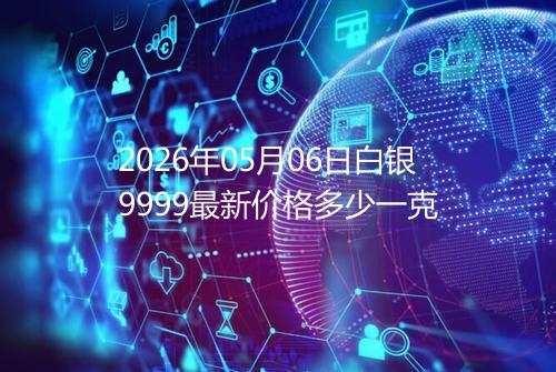 2026年05月06日白银9999最新价格多少一克