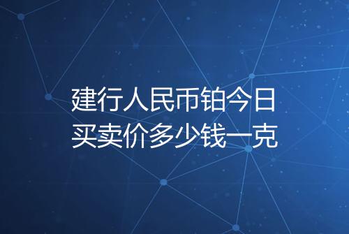 建行人民币铂今日买卖价多少钱一克