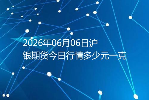 2026年06月06日沪银期货今日行情多少元一克