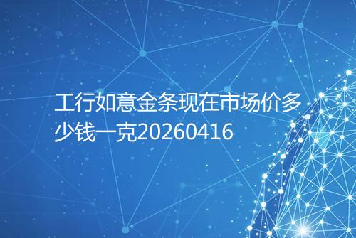工行如意金条现在市场价多少钱一克20260416