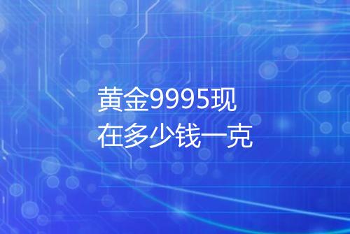 黄金9995现在多少钱一克