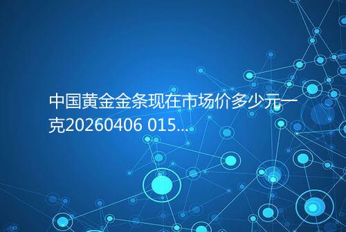 中国黄金金条现在市场价多少元一克20260406 0155
