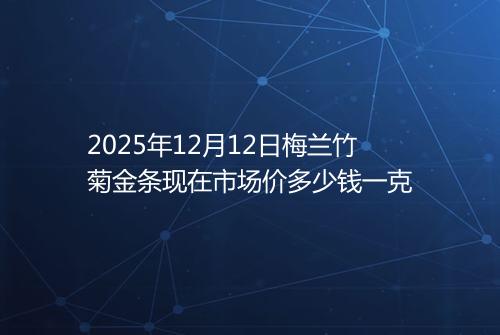 2025年12月12日梅兰竹菊金条现在市场价多少钱一克