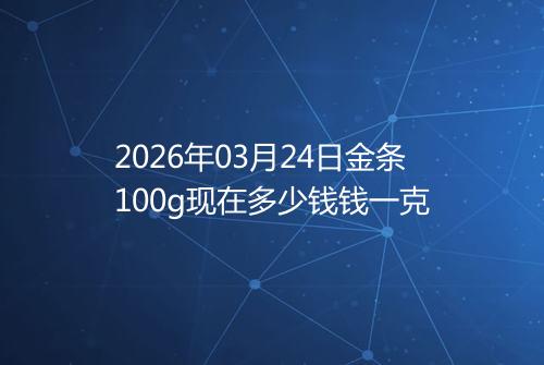 2026年03月24日金条100g现在多少钱钱一克