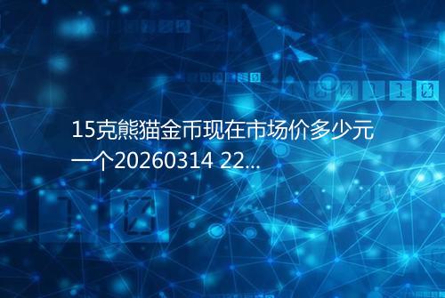 15克熊猫金币现在市场价多少元一个20260314 2211