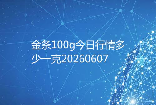 金条100g今日行情多少一克20260607