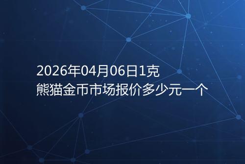 2026年04月06日1克熊猫金币市场报价多少元一个