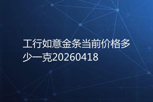 工行如意金条当前价格多少一克20260418