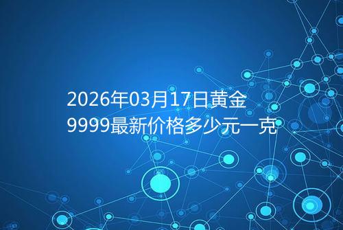 2026年03月17日黄金9999最新价格多少元一克