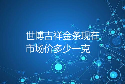 世博吉祥金条现在市场价多少一克