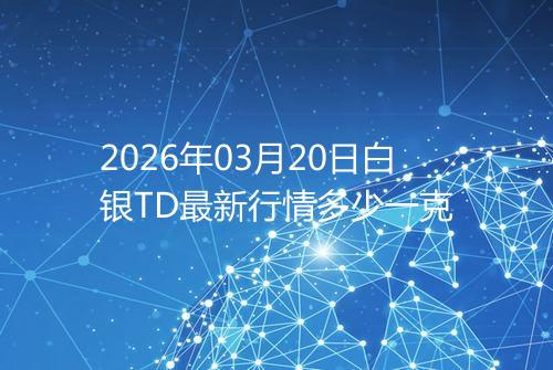 2026年03月20日白银TD最新行情多少一克