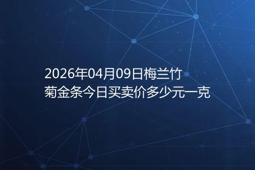 2026年04月09日梅兰竹菊金条今日买卖价多少元一克