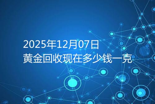 2025年12月07日黄金回收现在多少钱一克