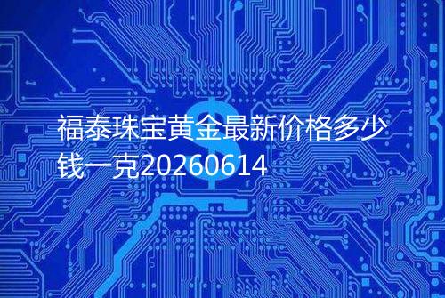 福泰珠宝黄金最新价格多少钱一克20260614