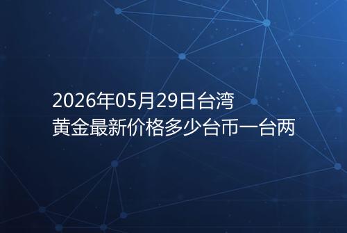 2026年05月29日台湾黄金最新价格多少台币一台两