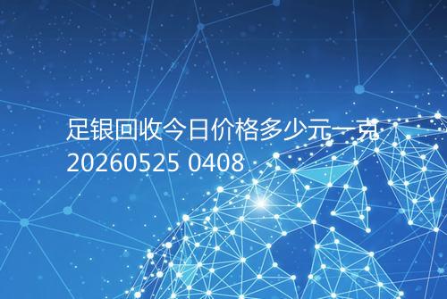 足银回收今日价格多少元一克20260525 0408