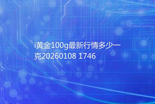 i黄金100g最新行情多少一克20260108 1746