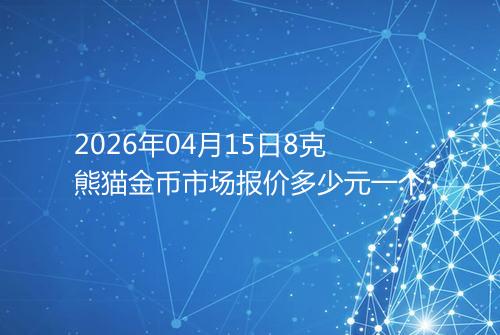 2026年04月15日8克熊猫金币市场报价多少元一个