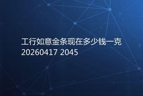工行如意金条现在多少钱一克20260417 2045