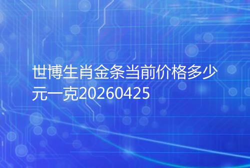 世博生肖金条当前价格多少元一克20260425