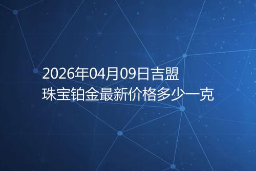 2026年04月09日吉盟珠宝铂金最新价格多少一克