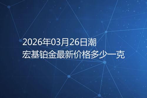 2026年03月26日潮宏基铂金最新价格多少一克