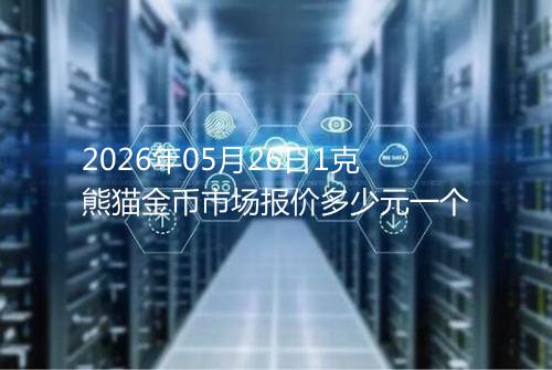 2026年05月26日1克熊猫金币市场报价多少元一个