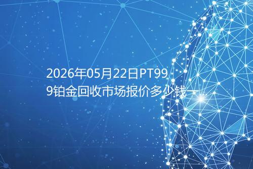 2026年05月22日PT999铂金回收市场报价多少钱一克