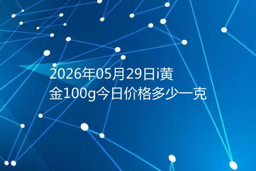 2026年05月29日i黄金100g今日价格多少一克