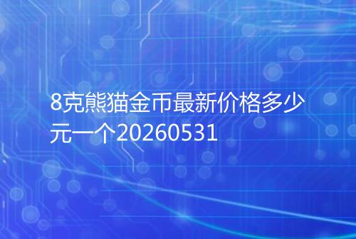 8克熊猫金币最新价格多少元一个20260531
