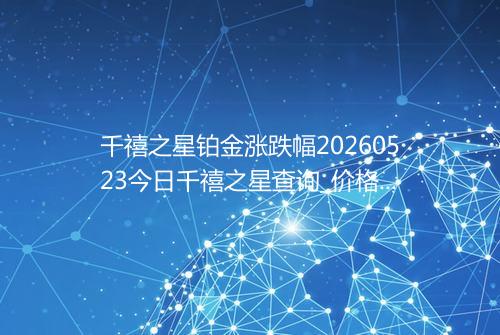 千禧之星铂金涨跌幅20260523今日千禧之星查询_价格一览表2026年05月23日 0616