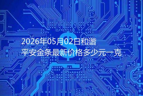 2026年05月02日和谐平安金条最新价格多少元一克