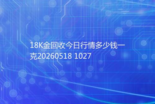 18K金回收今日行情多少钱一克20260518 1027