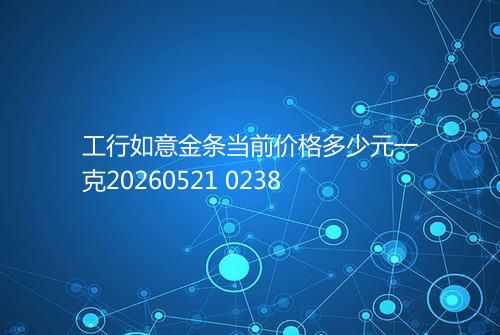 工行如意金条当前价格多少元一克20260521 0238