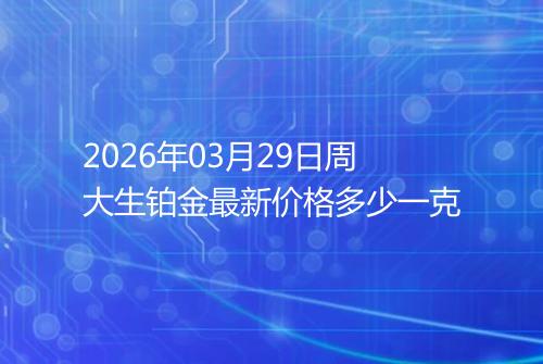 2026年03月29日周大生铂金最新价格多少一克